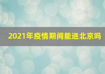 2021年疫情期间能进北京吗