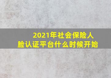 2021年社会保险人脸认证平台什么时候开始