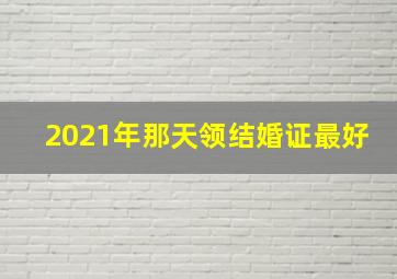 2021年那天领结婚证最好