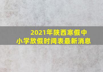 2021年陕西寒假中小学放假时间表最新消息