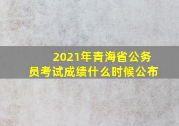 2021年青海省公务员考试成绩什么时候公布