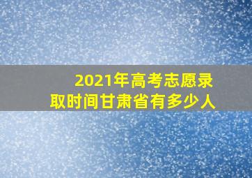 2021年高考志愿录取时间甘肃省有多少人