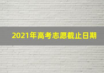 2021年高考志愿截止日期