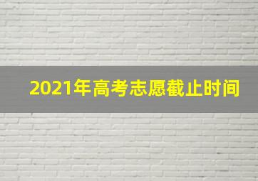 2021年高考志愿截止时间