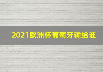 2021欧洲杯葡萄牙输给谁