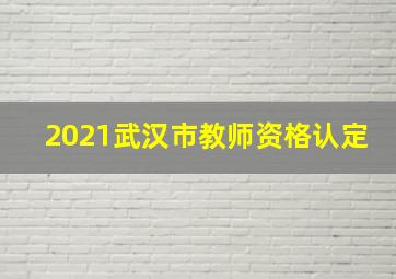 2021武汉市教师资格认定