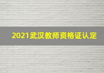 2021武汉教师资格证认定