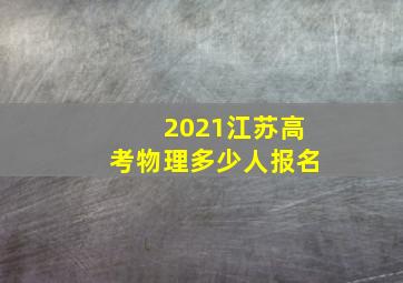 2021江苏高考物理多少人报名