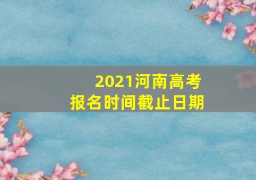 2021河南高考报名时间截止日期