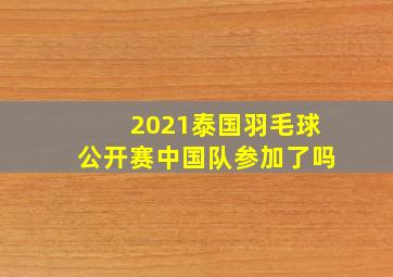 2021泰国羽毛球公开赛中国队参加了吗