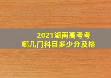 2021湖南高考考哪几门科目多少分及格