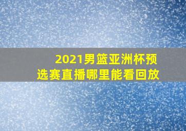 2021男篮亚洲杯预选赛直播哪里能看回放