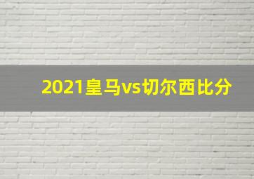 2021皇马vs切尔西比分