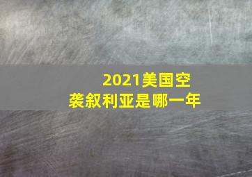 2021美国空袭叙利亚是哪一年