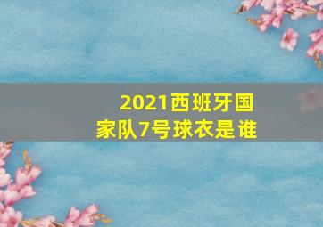 2021西班牙国家队7号球衣是谁