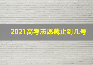 2021高考志愿截止到几号