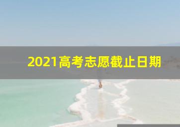 2021高考志愿截止日期