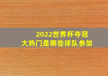 2022世界杯夺冠大热门是哪些球队参加