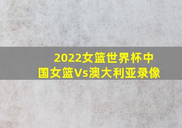 2022女篮世界杯中国女篮Vs澳大利亚录像