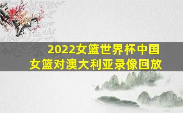 2022女篮世界杯中国女篮对澳大利亚录像回放