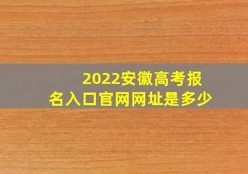 2022安徽高考报名入口官网网址是多少