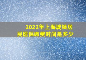 2022年上海城镇居民医保缴费时间是多少