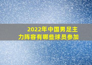 2022年中国男足主力阵容有哪些球员参加