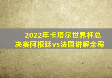 2022年卡塔尔世界杯总决赛阿根廷vs法国讲解全程