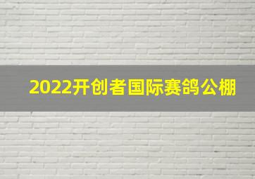 2022开创者国际赛鸽公棚