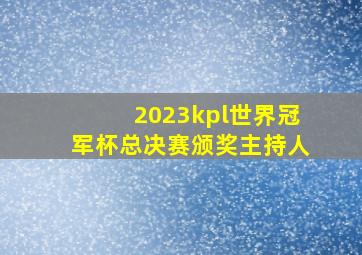 2023kpl世界冠军杯总决赛颁奖主持人