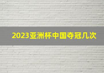 2023亚洲杯中国夺冠几次