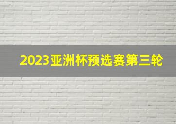 2023亚洲杯预选赛第三轮