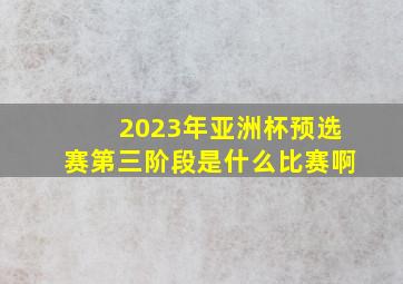 2023年亚洲杯预选赛第三阶段是什么比赛啊