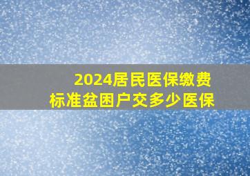 2024居民医保缴费标准盆困户交多少医保