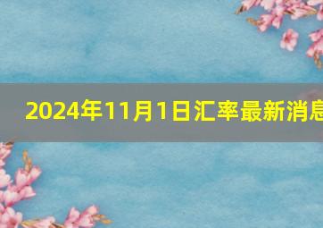 2024年11月1日汇率最新消息