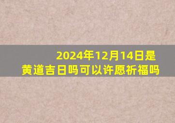 2024年12月14日是黄道吉日吗可以许愿祈福吗