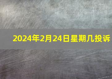 2024年2月24日星期几投诉