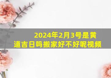 2024年2月3号是黄道吉日吗搬家好不好呢视频