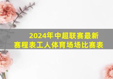 2024年中超联赛最新赛程表工人体育场场比赛表