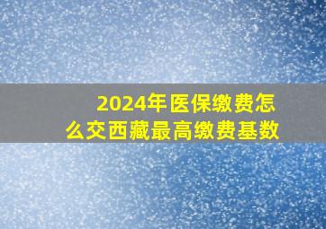 2024年医保缴费怎么交西藏最高缴费基数