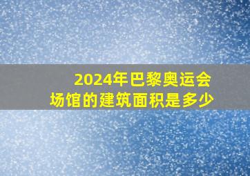 2024年巴黎奥运会场馆的建筑面积是多少