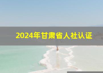 2024年甘肃省人社认证