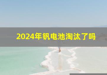 2024年钒电池淘汰了吗