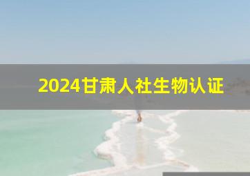 2024甘肃人社生物认证