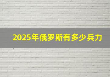 2025年俄罗斯有多少兵力