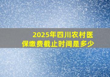 2025年四川农村医保缴费截止时间是多少