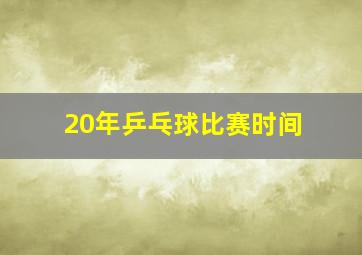 20年乒乓球比赛时间