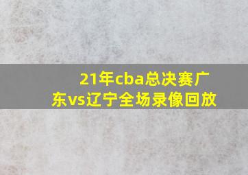 21年cba总决赛广东vs辽宁全场录像回放