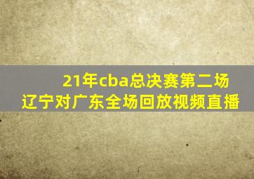 21年cba总决赛第二场辽宁对广东全场回放视频直播