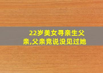 22岁美女寻亲生父亲,父亲竞说没见过她